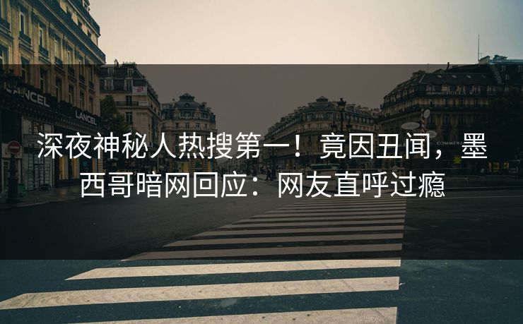 深夜神秘人热搜第一！竟因丑闻，墨西哥暗网回应：网友直呼过瘾