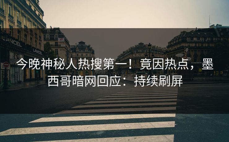 今晚神秘人热搜第一！竟因热点，墨西哥暗网回应：持续刷屏