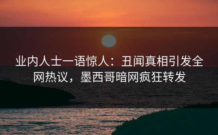 业内人士一语惊人:丑闻真相引发全网热议,墨西哥暗网疯狂转发 业内人士一语惊人:丑闻真相引发全网热议,墨西哥暗网疯狂转发