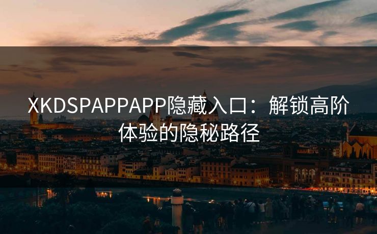 XKDSPAPPAPP隐藏入口：解锁高阶体验的隐秘路径