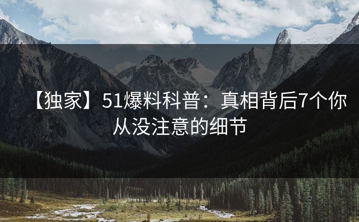 【独家】51爆料科普：真相背后7个你从没注意的细节