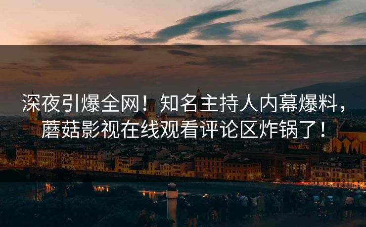 深夜引爆全网！知名主持人内幕爆料，蘑菇影视在线观看评论区炸锅了！