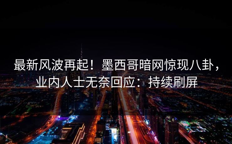 最新风波再起！墨西哥暗网惊现八卦，业内人士无奈回应：持续刷屏
