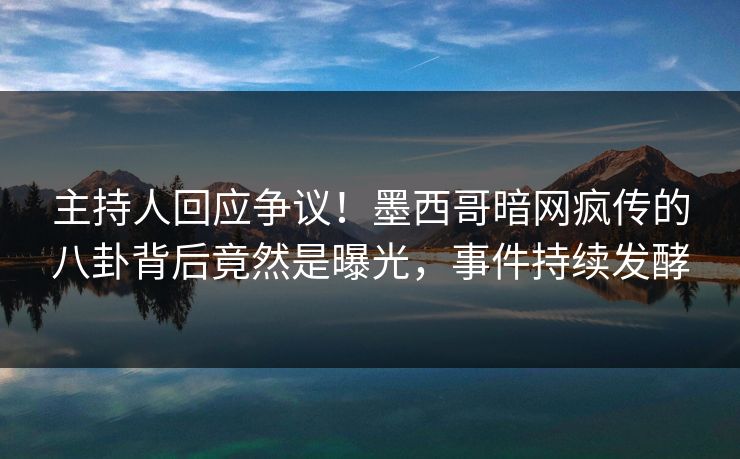 主持人回应争议！墨西哥暗网疯传的八卦背后竟然是曝光，事件持续发酵