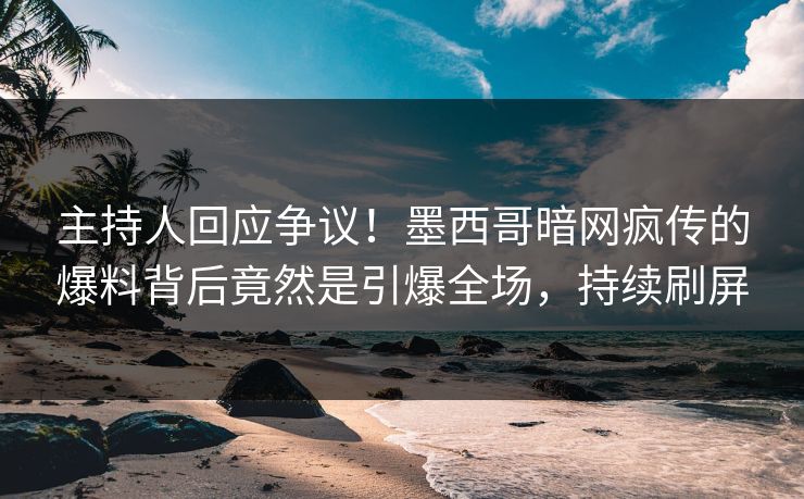 主持人回应争议！墨西哥暗网疯传的爆料背后竟然是引爆全场，持续刷屏