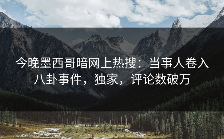 今晚墨西哥暗网上热搜：当事人卷入八卦事件，独家，评论数破万