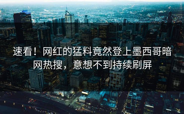速看！网红的猛料竟然登上墨西哥暗网热搜，意想不到持续刷屏
