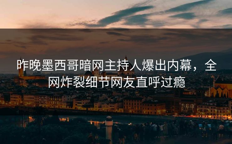 昨晚墨西哥暗网主持人爆出内幕，全网炸裂细节网友直呼过瘾