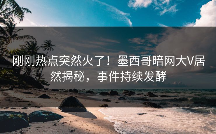 刚刚热点突然火了！墨西哥暗网大V居然揭秘，事件持续发酵