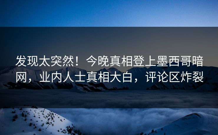 发现太突然！今晚真相登上墨西哥暗网，业内人士真相大白，评论区炸裂