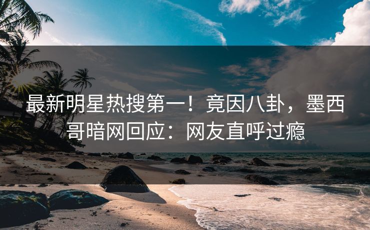 最新明星热搜第一！竟因八卦，墨西哥暗网回应：网友直呼过瘾