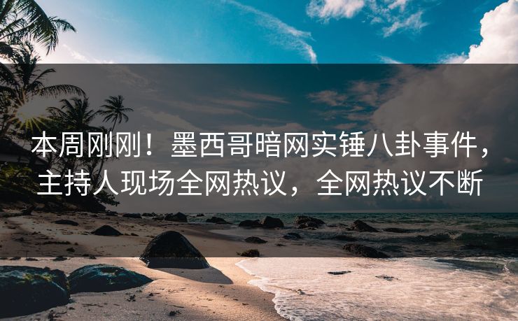 本周刚刚！墨西哥暗网实锤八卦事件，主持人现场全网热议，全网热议不断
