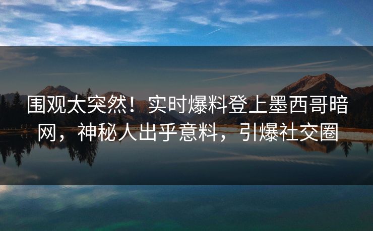 围观太突然！实时爆料登上墨西哥暗网，神秘人出乎意料，引爆社交圈