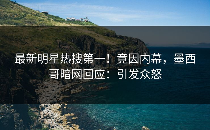 最新明星热搜第一！竟因内幕，墨西哥暗网回应：引发众怒