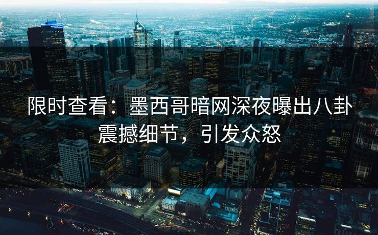 限时查看：墨西哥暗网深夜曝出八卦震撼细节，引发众怒