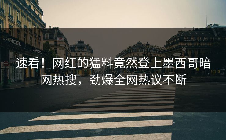 速看！网红的猛料竟然登上墨西哥暗网热搜，劲爆全网热议不断