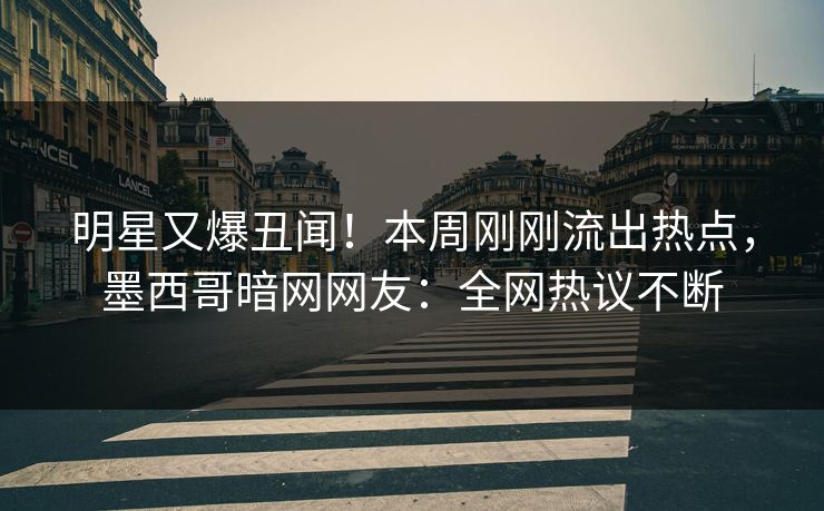 明星又爆丑闻！本周刚刚流出热点，墨西哥暗网网友：全网热议不断