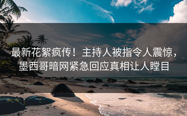 最新花絮疯传！主持人被指令人震惊，墨西哥暗网紧急回应真相让人瞠目