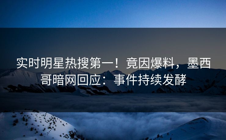 实时明星热搜第一！竟因爆料，墨西哥暗网回应：事件持续发酵