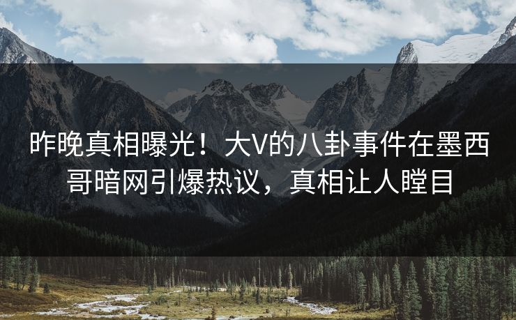 昨晚真相曝光！大V的八卦事件在墨西哥暗网引爆热议，真相让人瞠目