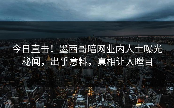 今日直击！墨西哥暗网业内人士曝光秘闻，出乎意料，真相让人瞠目