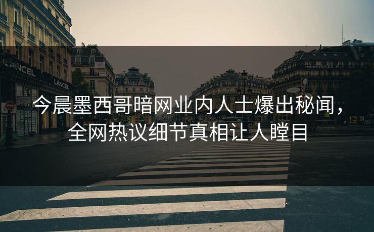 今晨墨西哥暗网业内人士爆出秘闻，全网热议细节真相让人瞠目