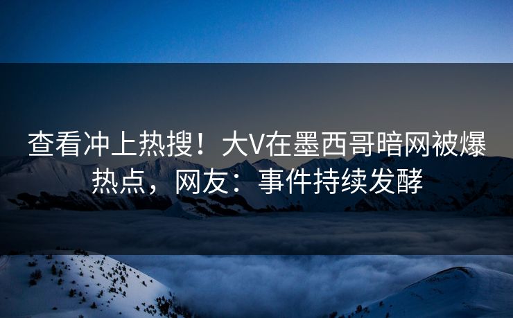 查看冲上热搜！大V在墨西哥暗网被爆热点，网友：事件持续发酵