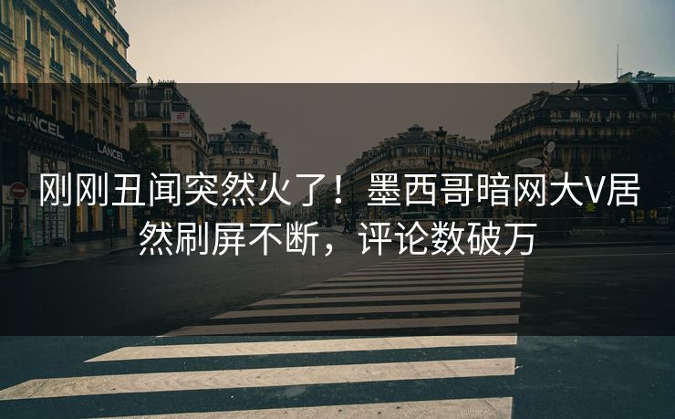 刚刚丑闻突然火了！墨西哥暗网大V居然刷屏不断，评论数破万