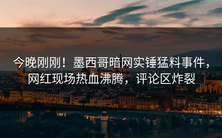 今晚刚刚！墨西哥暗网实锤猛料事件，网红现场热血沸腾，评论区炸裂
