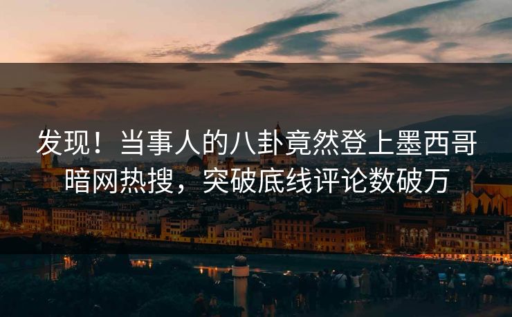 发现！当事人的八卦竟然登上墨西哥暗网热搜，突破底线评论数破万