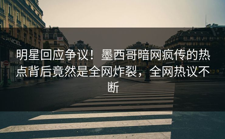 明星回应争议！墨西哥暗网疯传的热点背后竟然是全网炸裂，全网热议不断