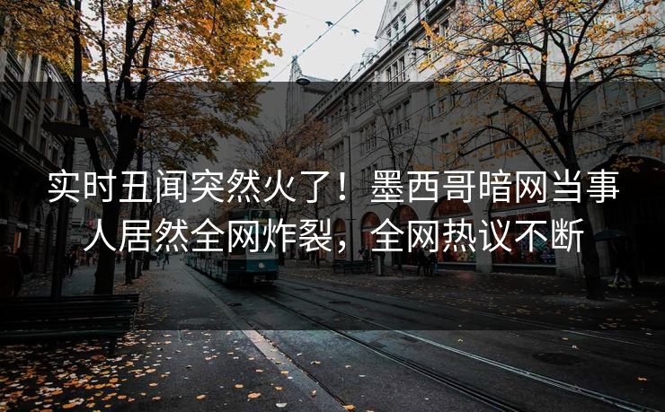 实时丑闻突然火了！墨西哥暗网当事人居然全网炸裂，全网热议不断