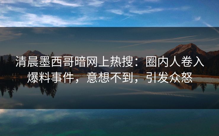 清晨墨西哥暗网上热搜：圈内人卷入爆料事件，意想不到，引发众怒