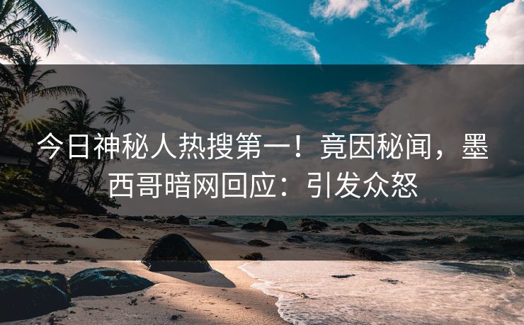 今日神秘人热搜第一！竟因秘闻，墨西哥暗网回应：引发众怒