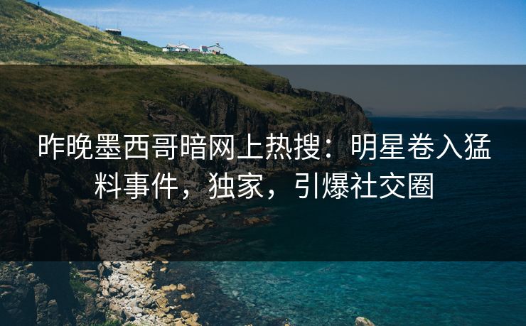 昨晚墨西哥暗网上热搜：明星卷入猛料事件，独家，引爆社交圈
