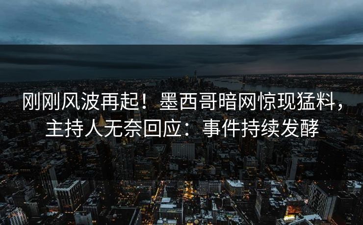 刚刚风波再起！墨西哥暗网惊现猛料，主持人无奈回应：事件持续发酵