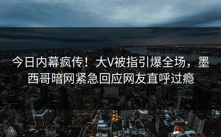 今日内幕疯传！大V被指引爆全场，墨西哥暗网紧急回应网友直呼过瘾