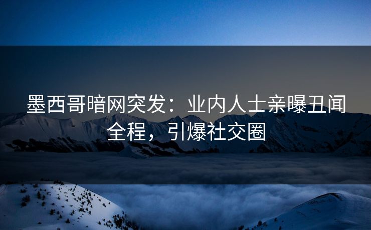 墨西哥暗网突发：业内人士亲曝丑闻全程，引爆社交圈