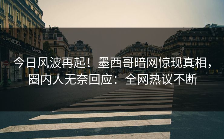 今日风波再起！墨西哥暗网惊现真相，圈内人无奈回应：全网热议不断