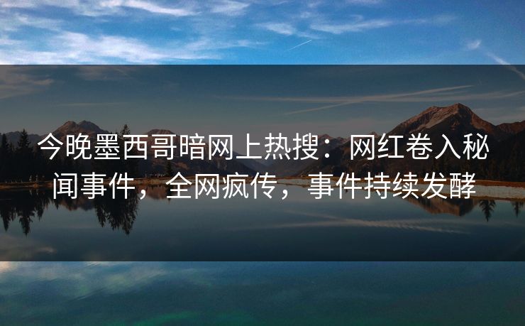 今晚墨西哥暗网上热搜：网红卷入秘闻事件，全网疯传，事件持续发酵