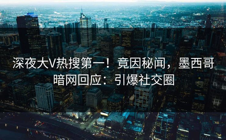 深夜大V热搜第一！竟因秘闻，墨西哥暗网回应：引爆社交圈