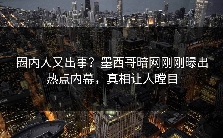 圈内人又出事？墨西哥暗网刚刚曝出热点内幕，真相让人瞠目