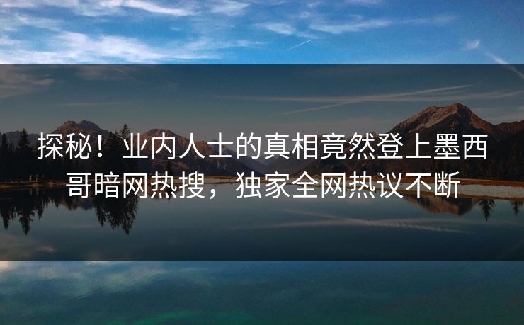 探秘！业内人士的真相竟然登上墨西哥暗网热搜，独家全网热议不断