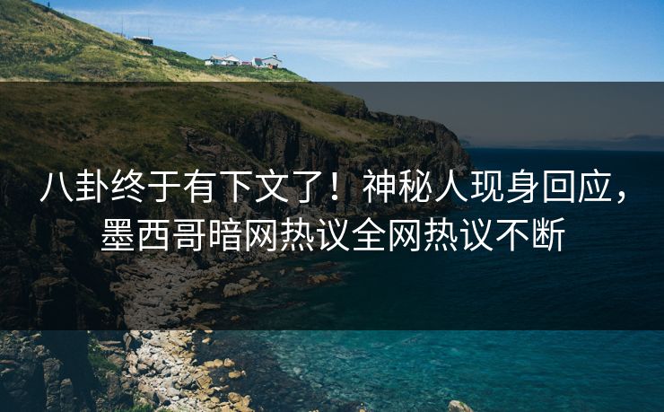 八卦终于有下文了！神秘人现身回应，墨西哥暗网热议全网热议不断