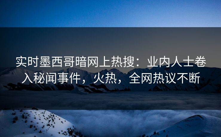 实时墨西哥暗网上热搜：业内人士卷入秘闻事件，火热，全网热议不断