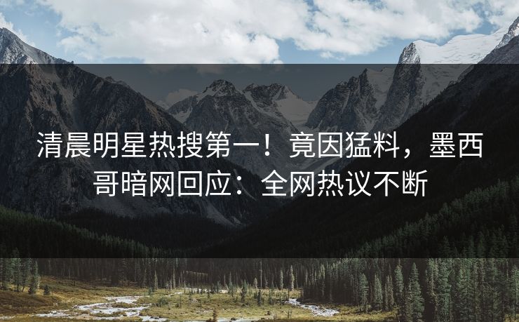 清晨明星热搜第一！竟因猛料，墨西哥暗网回应：全网热议不断