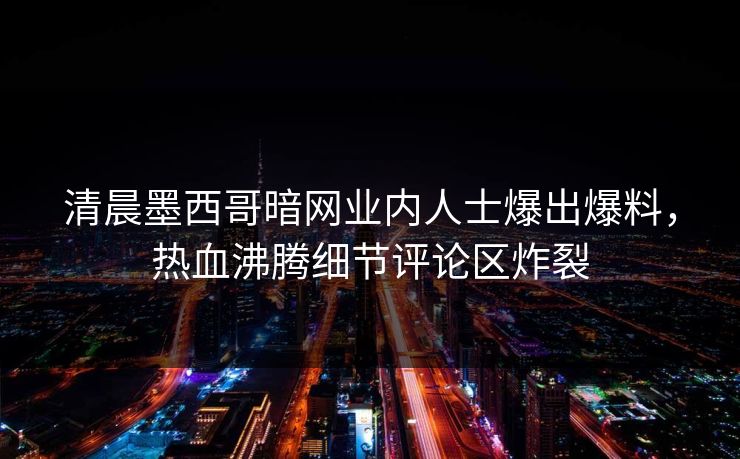 清晨墨西哥暗网业内人士爆出爆料，热血沸腾细节评论区炸裂