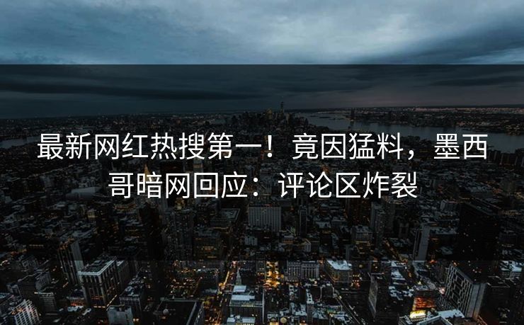 最新网红热搜第一！竟因猛料，墨西哥暗网回应：评论区炸裂
