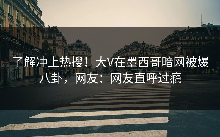 了解冲上热搜！大V在墨西哥暗网被爆八卦，网友：网友直呼过瘾