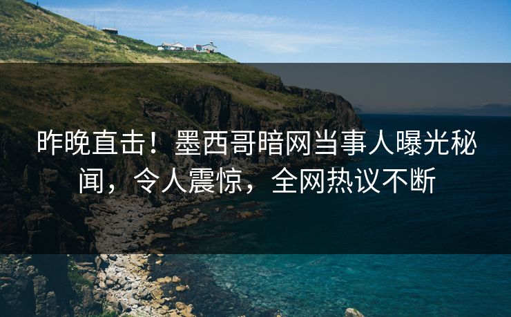 昨晚直击！墨西哥暗网当事人曝光秘闻，令人震惊，全网热议不断